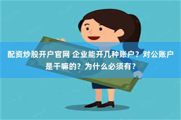 配资炒股开户官网 企业能开几种账户？对公账户是干嘛的？为什么必须有？