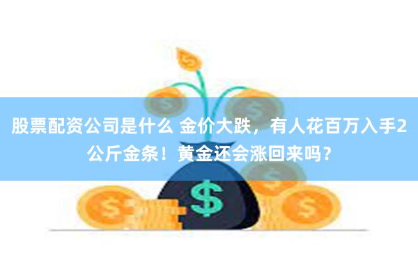 股票配资公司是什么 金价大跌，有人花百万入手2公斤金条！黄金还会涨回来吗？