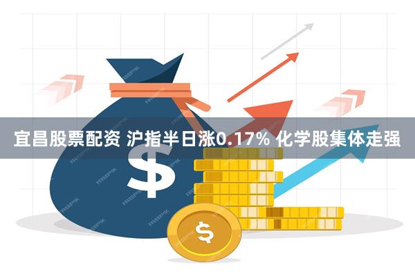 宜昌股票配资 沪指半日涨0.17% 化学股集体走强