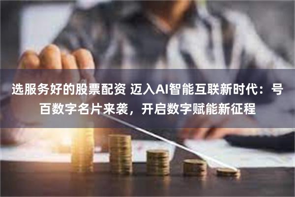 选服务好的股票配资 迈入AI智能互联新时代：号百数字名片来袭，开启数字赋能新征程