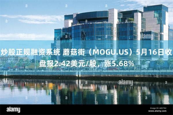 炒股正规融资系统 蘑菇街（MOGU.US）5月16日收盘报2.42美元/股，涨5.68%