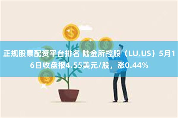 正规股票配资平台排名 陆金所控股（LU.US）5月16日收盘报4.55美元/股，涨0.44%