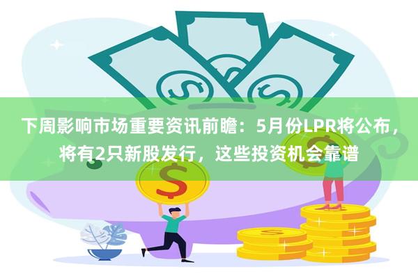 下周影响市场重要资讯前瞻：5月份LPR将公布，将有2只新股发行，这些投资机会靠谱