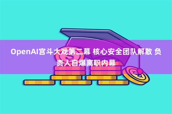 OpenAI宫斗大戏第二幕 核心安全团队解散 负责人自爆离职内幕