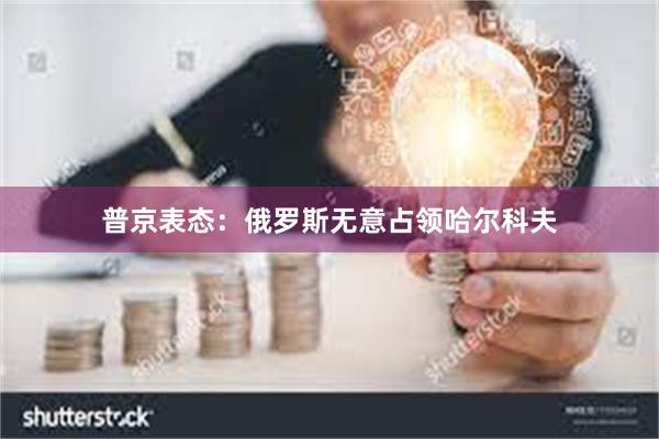 普京表态：俄罗斯无意占领哈尔科夫