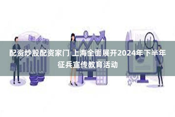 配资炒股配资家门 上海全面展开2024年下半年征兵宣传教育活动