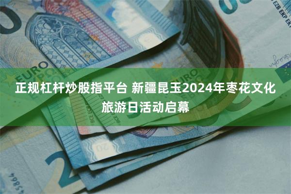 正规杠杆炒股指平台 新疆昆玉2024年枣花文化旅游日活动启幕