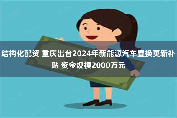 结构化配资 重庆出台2024年新能源汽车置换更新补贴 资金规模2000万元