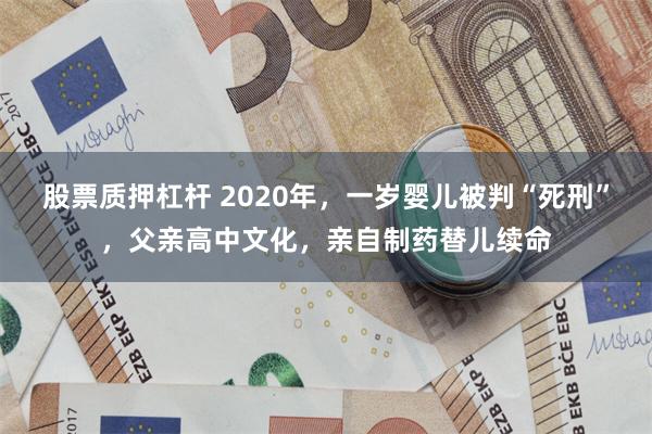 股票质押杠杆 2020年，一岁婴儿被判“死刑”，父亲高中文化，亲自制药替儿续命