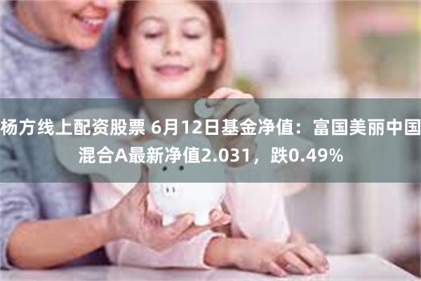 杨方线上配资股票 6月12日基金净值：富国美丽中国混合A最新净值2.031，跌0.49%