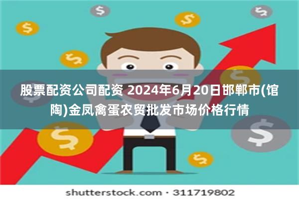 股票配资公司配资 2024年6月20日邯郸市(馆陶)金凤禽蛋农贸批发市场价格行情