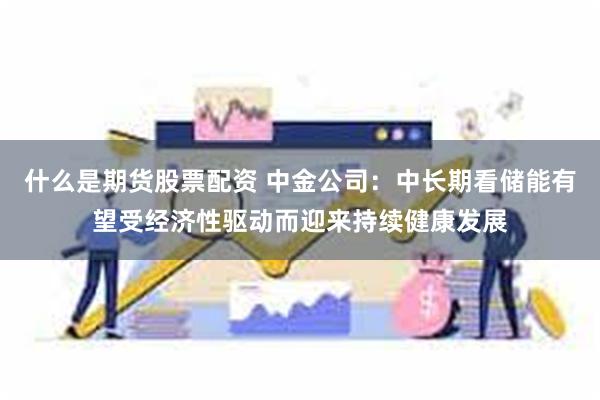 什么是期货股票配资 中金公司：中长期看储能有望受经济性驱动而迎来持续健康发展