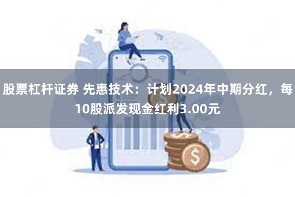 股票杠杆证券 先惠技术：计划2024年中期分红，每10股派发现金红利3.00元