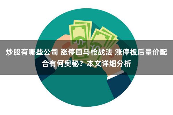 炒股有哪些公司 涨停回马枪战法 涨停板后量价配合有何奥秘？本文详细分析