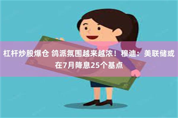 杠杆炒股爆仓 鸽派氛围越来越浓！穆迪：美联储或在7月降息25个基点