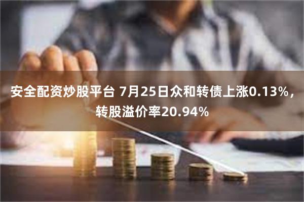 安全配资炒股平台 7月25日众和转债上涨0.13%，转股溢价率20.94%