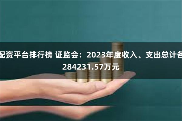 配资平台排行榜 证监会：2023年度收入、支出总计各284231.57万元