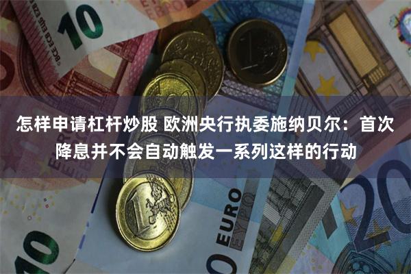 怎样申请杠杆炒股 欧洲央行执委施纳贝尔：首次降息并不会自动触发一系列这样的行动