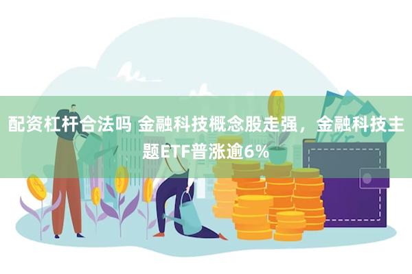 配资杠杆合法吗 金融科技概念股走强，金融科技主题ETF普涨逾6%