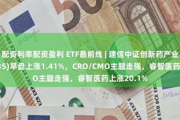 配资利率配资盈利 ETF最前线 | 建信中证创新药产业ETF(159835)早盘上涨1.41%，CRO/CMO主题走强，睿智医药上涨20.1%