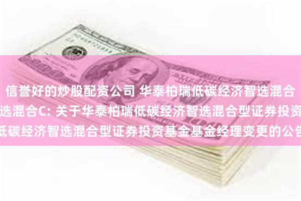 信誉好的炒股配资公司 华泰柏瑞低碳经济智选混合A,华泰柏瑞低碳经济智选混合C: 关于华泰柏瑞低碳经济智选混合型证券投资基金基金经理变更的公告