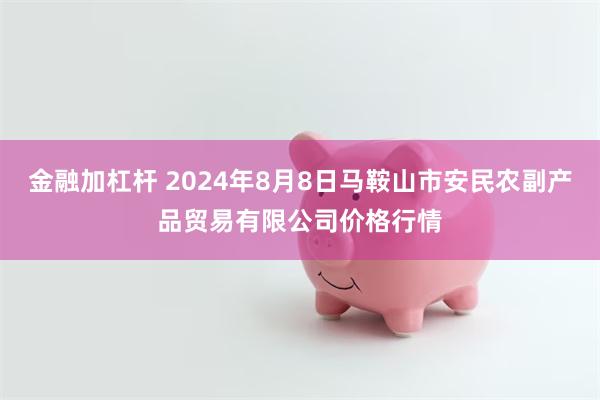 金融加杠杆 2024年8月8日马鞍山市安民农副产品贸易有限公司价格行情