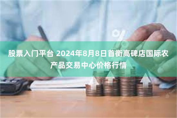 股票入门平台 2024年8月8日首衡高碑店国际农产品交易中心价格行情