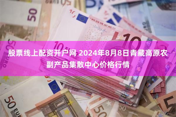 股票线上配资开户网 2024年8月8日青藏高原农副产品集散中心价格行情