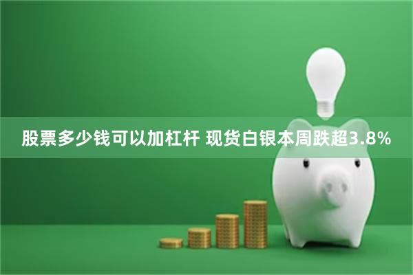 股票多少钱可以加杠杆 现货白银本周跌超3.8%