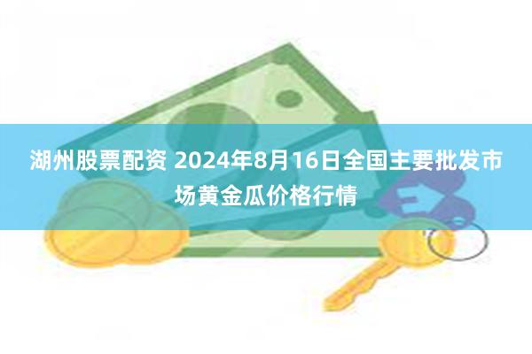 湖州股票配资 2024年8月16日全国主要批发市场黄金瓜价格行情