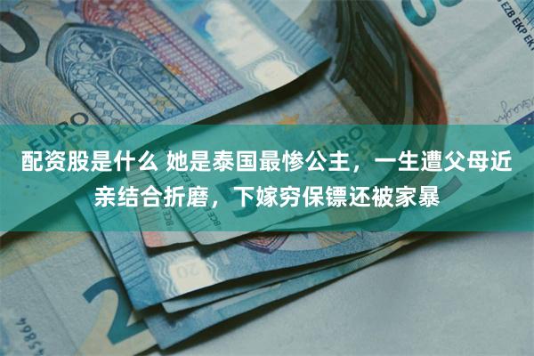 配资股是什么 她是泰国最惨公主，一生遭父母近亲结合折磨，下嫁穷保镖还被家暴