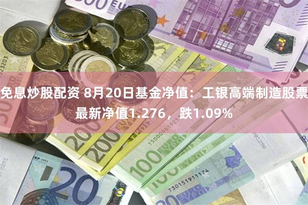 免息炒股配资 8月20日基金净值：工银高端制造股票最新净值1.276，跌1.09%