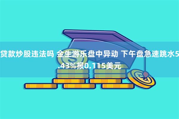 贷款炒股违法吗 金生游乐盘中异动 下午盘急速跳水5.43%报0.115美元