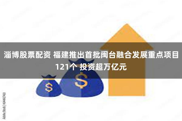 淄博股票配资 福建推出首批闽台融合发展重点项目121个 投资超万亿元