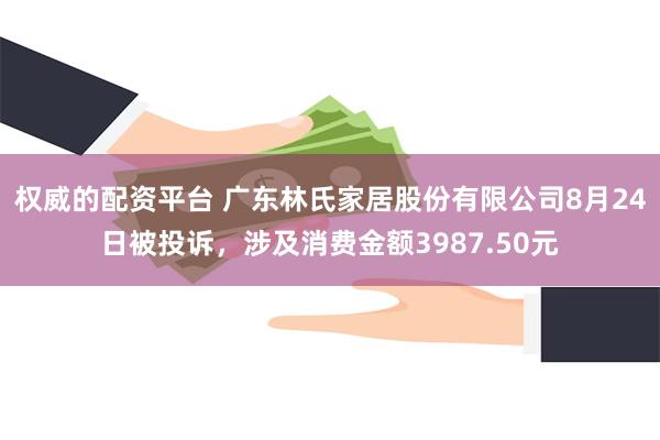 权威的配资平台 广东林氏家居股份有限公司8月24日被投诉，涉及消费金额3987.50元