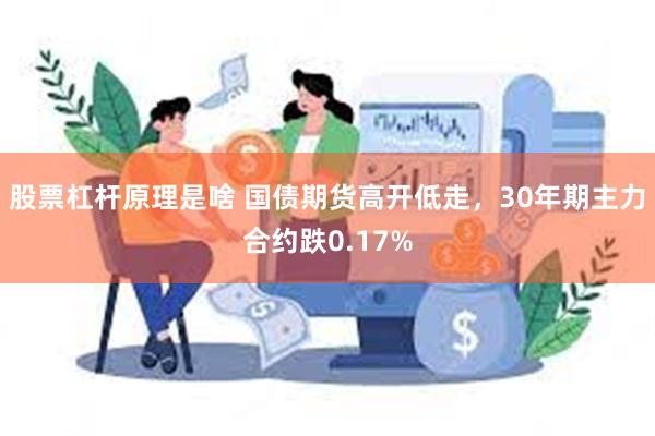 股票杠杆原理是啥 国债期货高开低走，30年期主力合约跌0.17%