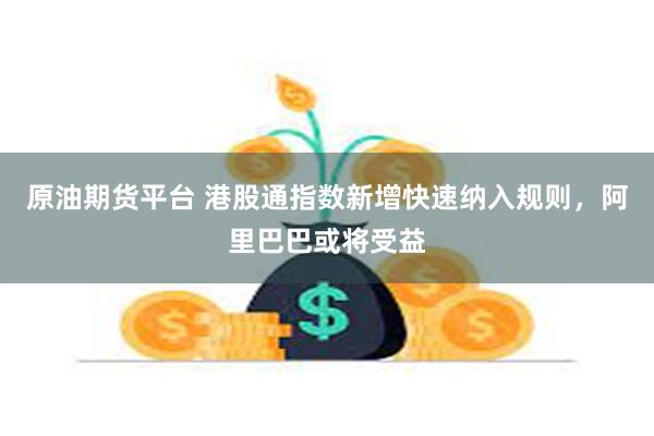 原油期货平台 港股通指数新增快速纳入规则，阿里巴巴或将受益