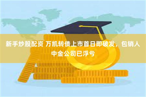 新手炒股配资 万凯转债上市首日即破发，包销人中金公司已浮亏