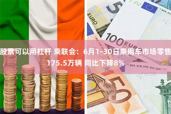 股票可以用杠杆 乘联会：6月1-30日乘用车市场零售175.5万辆 同比下降8%