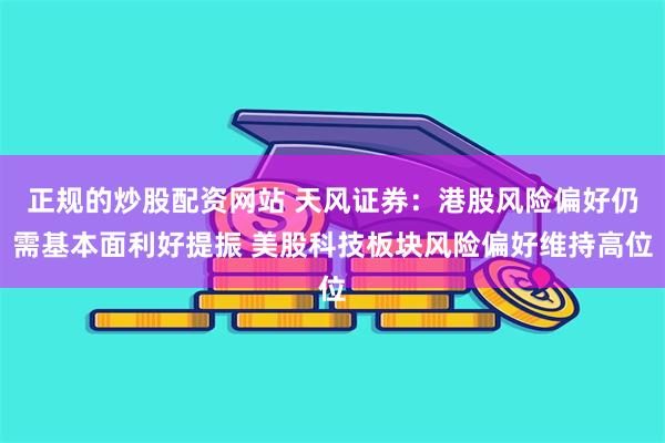 正规的炒股配资网站 天风证券：港股风险偏好仍需基本面利好提振 美股科技板块风险偏好维持高位