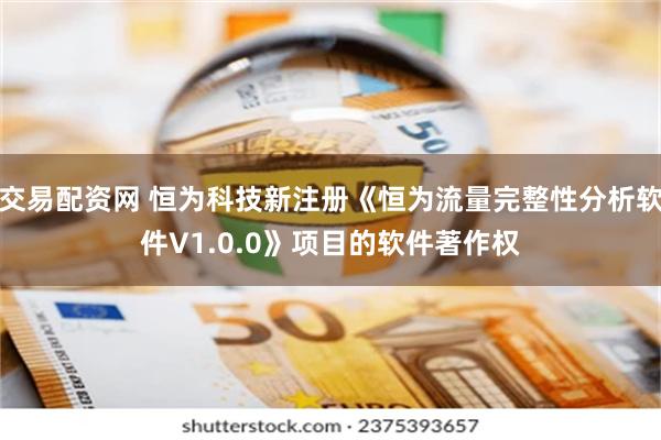 交易配资网 恒为科技新注册《恒为流量完整性分析软件V1.0.0》项目的软件著作权