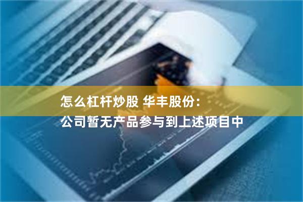 怎么杠杆炒股 华丰股份：
公司暂无产品参与到上述项目中