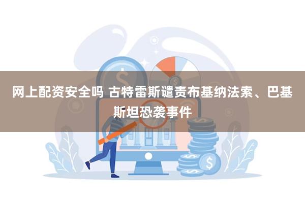 网上配资安全吗 古特雷斯谴责布基纳法索、巴基斯坦恐袭事件