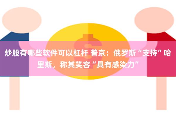 炒股有哪些软件可以杠杆 普京：俄罗斯“支持”哈里斯，称其笑容“具有感染力”