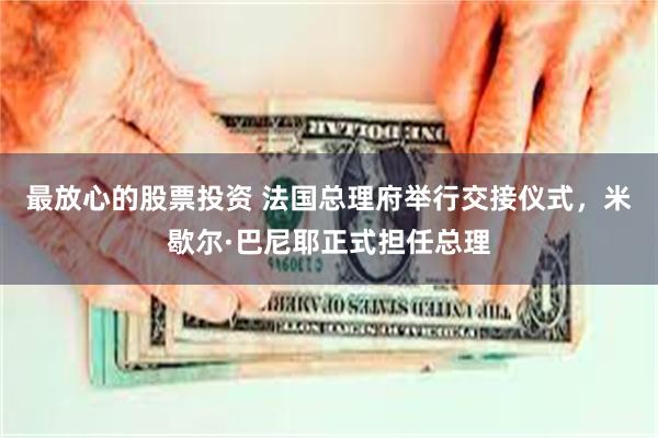 最放心的股票投资 法国总理府举行交接仪式，米歇尔·巴尼耶正式担任总理