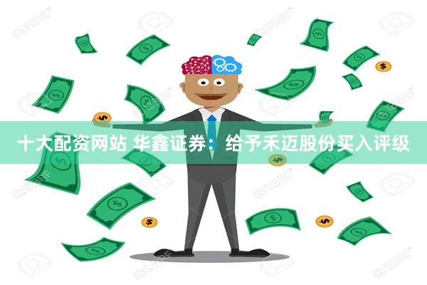 十大配资网站 华鑫证券：给予禾迈股份买入评级