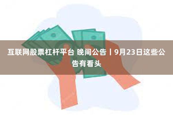 互联网股票杠杆平台 晚间公告丨9月23日这些公告有看头