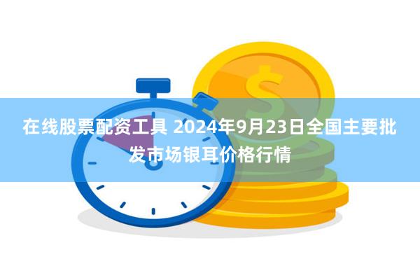 在线股票配资工具 2024年9月23日全国主要批发市场银耳价格行情