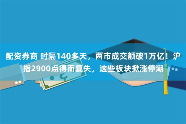 配资券商 时隔140多天，两市成交额破1万亿！沪指2900点得而复失，这些板块掀涨停潮