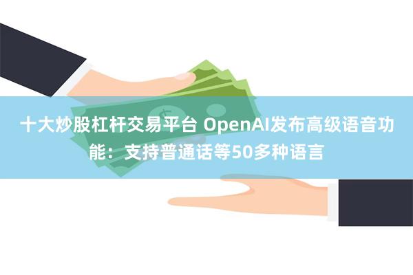 十大炒股杠杆交易平台 OpenAI发布高级语音功能：支持普通话等50多种语言